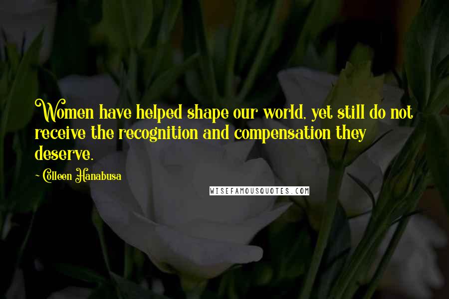 Colleen Hanabusa Quotes: Women have helped shape our world, yet still do not receive the recognition and compensation they deserve.