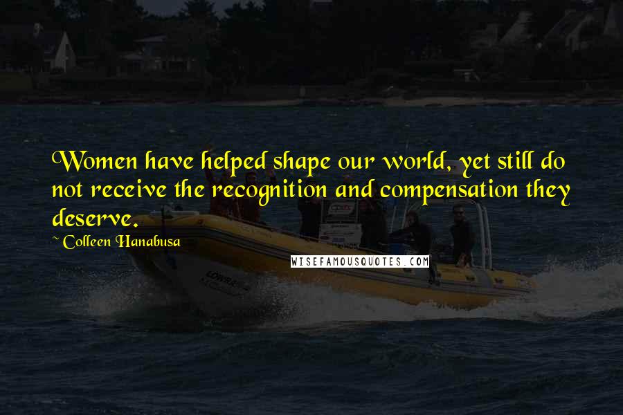 Colleen Hanabusa Quotes: Women have helped shape our world, yet still do not receive the recognition and compensation they deserve.