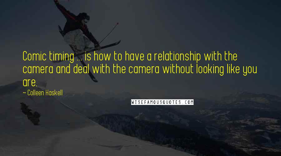 Colleen Haskell Quotes: Comic timing ... is how to have a relationship with the camera and deal with the camera without looking like you are.