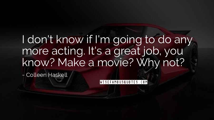 Colleen Haskell Quotes: I don't know if I'm going to do any more acting. It's a great job, you know? Make a movie? Why not?