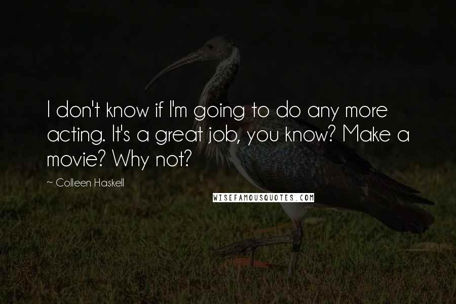 Colleen Haskell Quotes: I don't know if I'm going to do any more acting. It's a great job, you know? Make a movie? Why not?