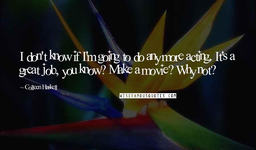 Colleen Haskell Quotes: I don't know if I'm going to do any more acting. It's a great job, you know? Make a movie? Why not?