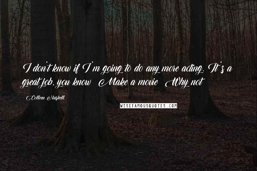 Colleen Haskell Quotes: I don't know if I'm going to do any more acting. It's a great job, you know? Make a movie? Why not?