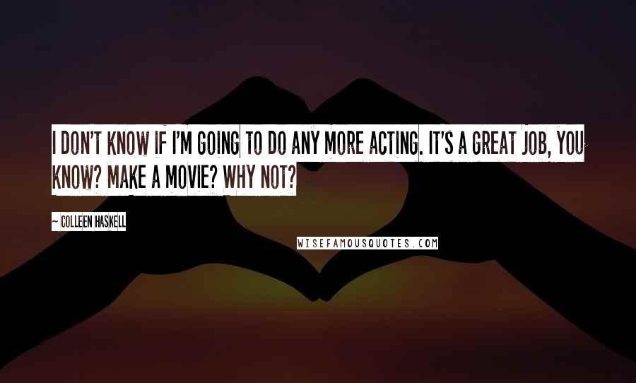 Colleen Haskell Quotes: I don't know if I'm going to do any more acting. It's a great job, you know? Make a movie? Why not?