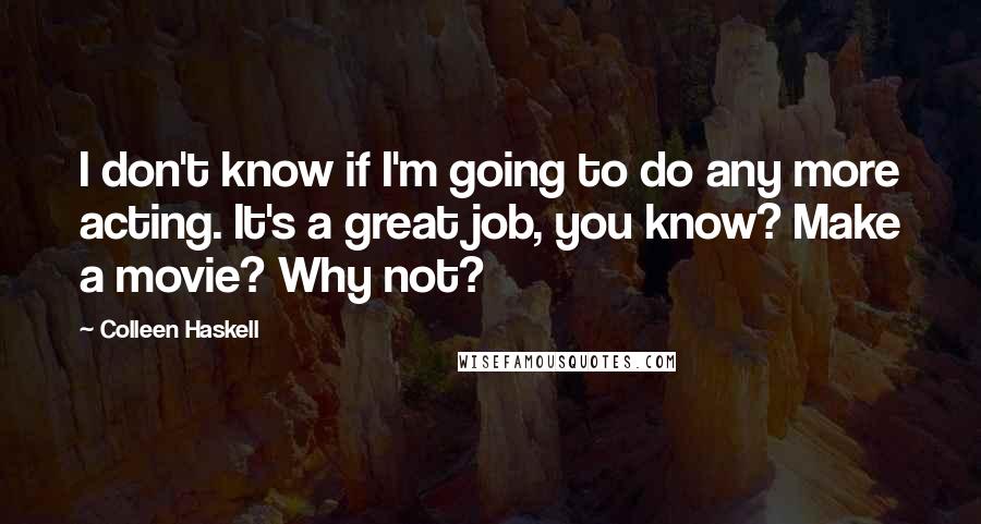 Colleen Haskell Quotes: I don't know if I'm going to do any more acting. It's a great job, you know? Make a movie? Why not?