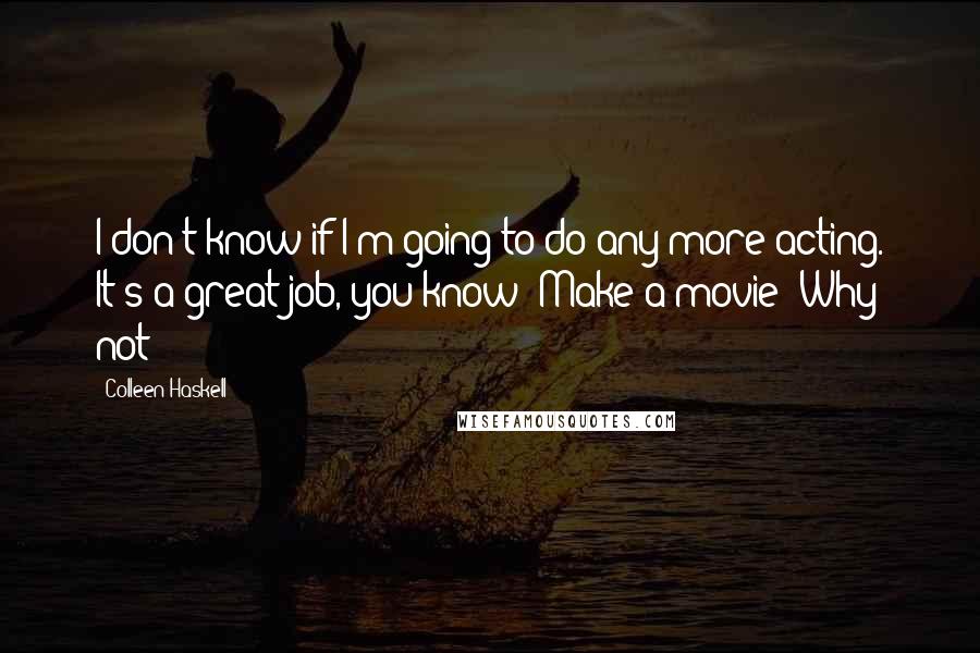 Colleen Haskell Quotes: I don't know if I'm going to do any more acting. It's a great job, you know? Make a movie? Why not?