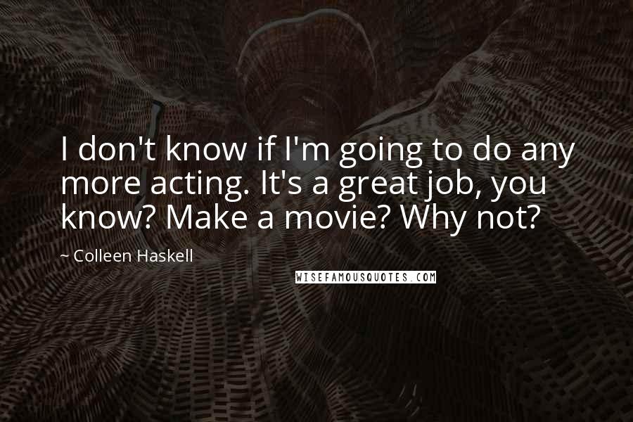 Colleen Haskell Quotes: I don't know if I'm going to do any more acting. It's a great job, you know? Make a movie? Why not?