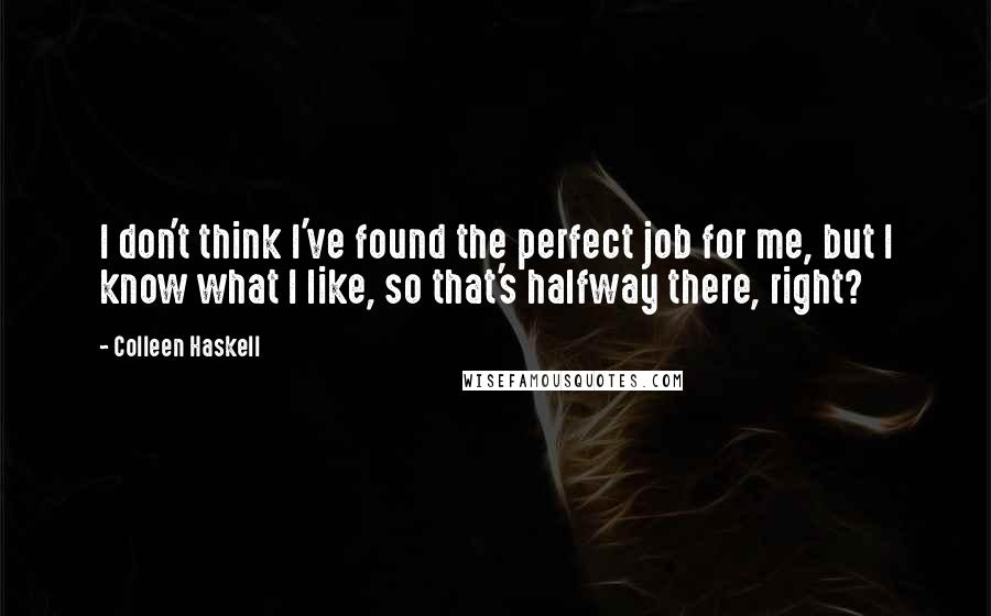 Colleen Haskell Quotes: I don't think I've found the perfect job for me, but I know what I like, so that's halfway there, right?