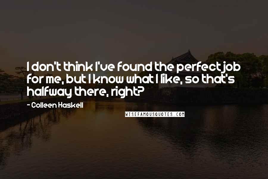 Colleen Haskell Quotes: I don't think I've found the perfect job for me, but I know what I like, so that's halfway there, right?
