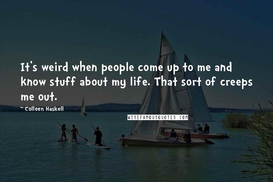 Colleen Haskell Quotes: It's weird when people come up to me and know stuff about my life. That sort of creeps me out.