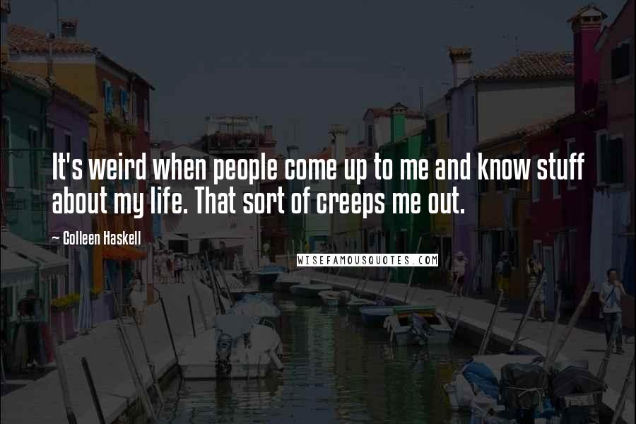Colleen Haskell Quotes: It's weird when people come up to me and know stuff about my life. That sort of creeps me out.