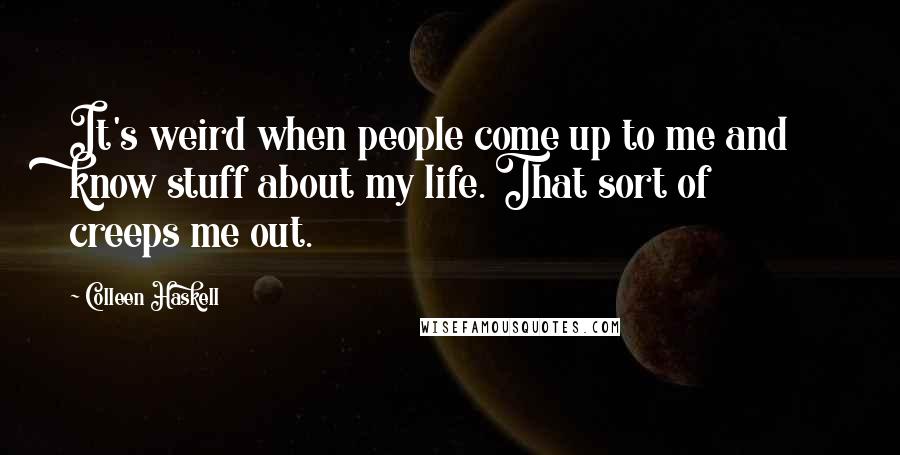 Colleen Haskell Quotes: It's weird when people come up to me and know stuff about my life. That sort of creeps me out.
