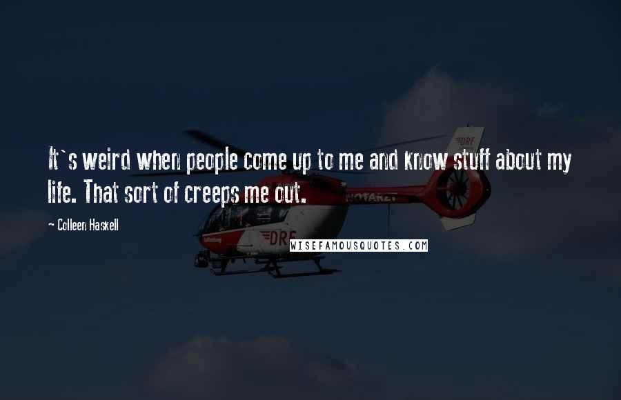 Colleen Haskell Quotes: It's weird when people come up to me and know stuff about my life. That sort of creeps me out.