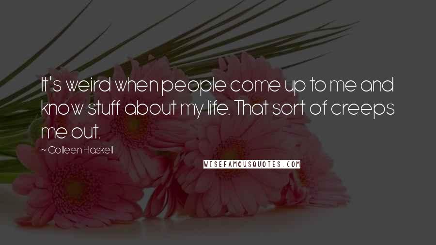 Colleen Haskell Quotes: It's weird when people come up to me and know stuff about my life. That sort of creeps me out.