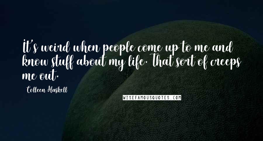 Colleen Haskell Quotes: It's weird when people come up to me and know stuff about my life. That sort of creeps me out.