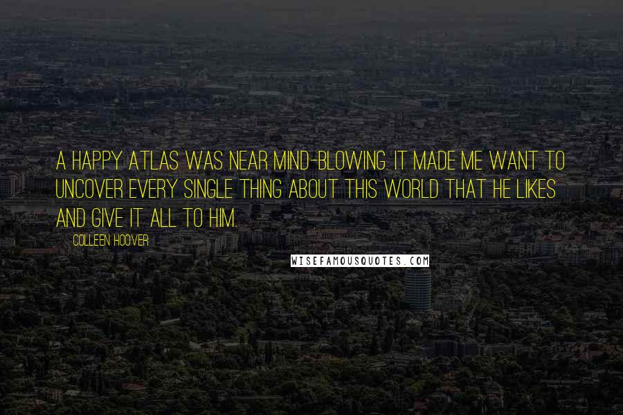 Colleen Hoover Quotes: A happy Atlas was near mind-blowing. It made me want to uncover every single thing about this world that he likes and give it all to him.