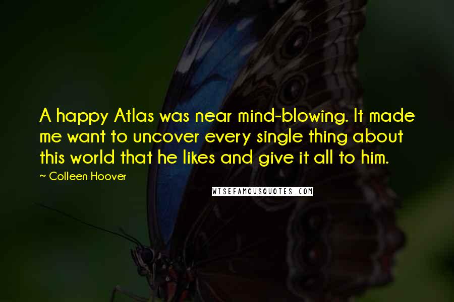 Colleen Hoover Quotes: A happy Atlas was near mind-blowing. It made me want to uncover every single thing about this world that he likes and give it all to him.