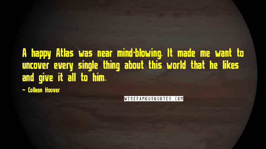 Colleen Hoover Quotes: A happy Atlas was near mind-blowing. It made me want to uncover every single thing about this world that he likes and give it all to him.