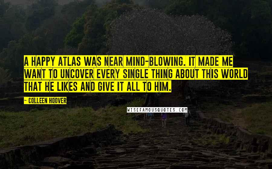 Colleen Hoover Quotes: A happy Atlas was near mind-blowing. It made me want to uncover every single thing about this world that he likes and give it all to him.