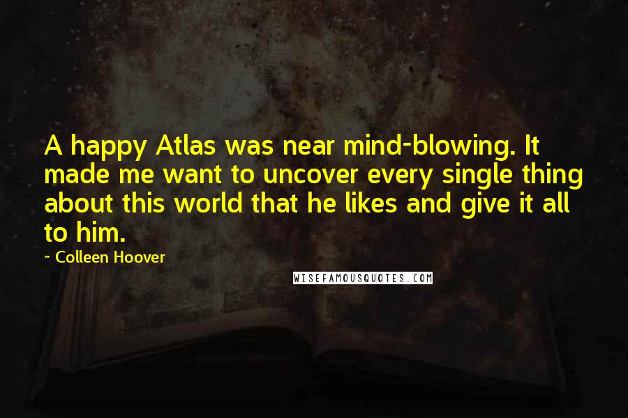 Colleen Hoover Quotes: A happy Atlas was near mind-blowing. It made me want to uncover every single thing about this world that he likes and give it all to him.