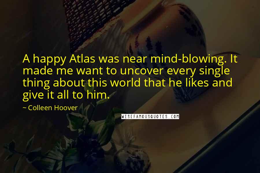 Colleen Hoover Quotes: A happy Atlas was near mind-blowing. It made me want to uncover every single thing about this world that he likes and give it all to him.