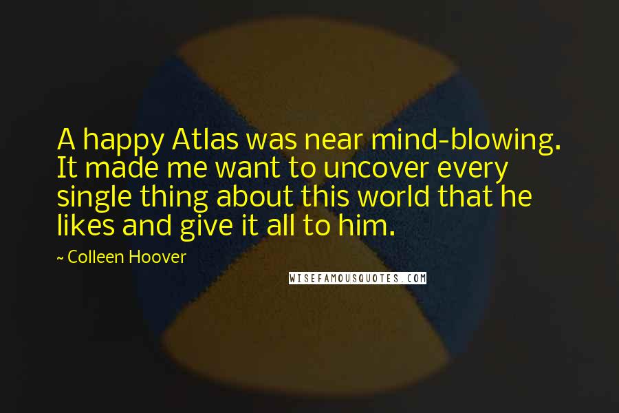 Colleen Hoover Quotes: A happy Atlas was near mind-blowing. It made me want to uncover every single thing about this world that he likes and give it all to him.
