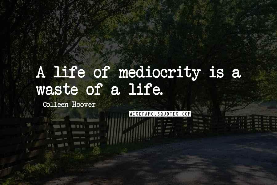 Colleen Hoover Quotes: A life of mediocrity is a waste of a life.