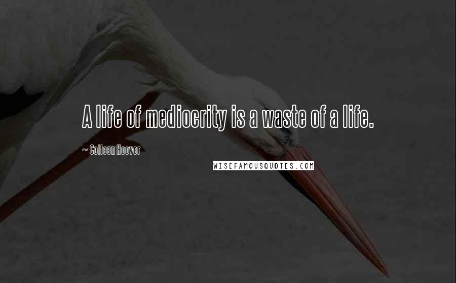 Colleen Hoover Quotes: A life of mediocrity is a waste of a life.