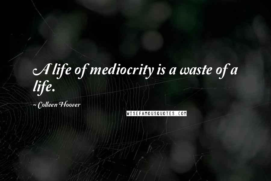 Colleen Hoover Quotes: A life of mediocrity is a waste of a life.