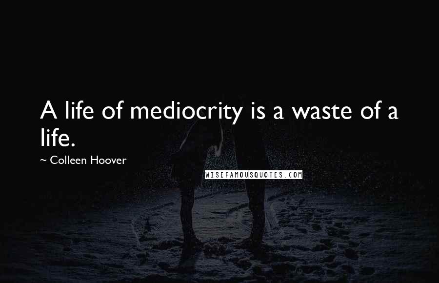 Colleen Hoover Quotes: A life of mediocrity is a waste of a life.