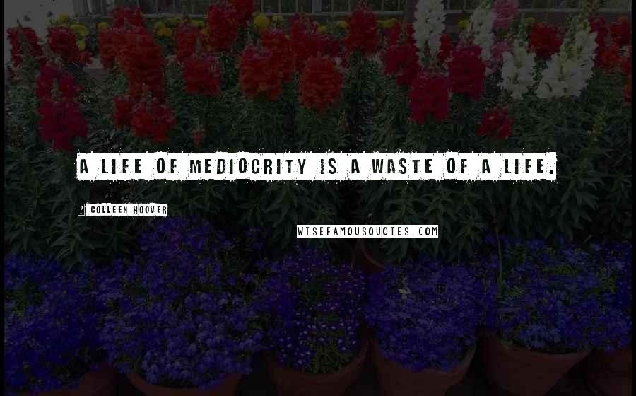 Colleen Hoover Quotes: A life of mediocrity is a waste of a life.