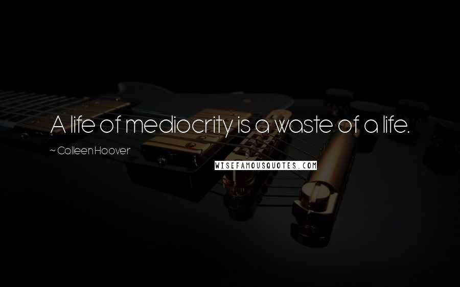 Colleen Hoover Quotes: A life of mediocrity is a waste of a life.