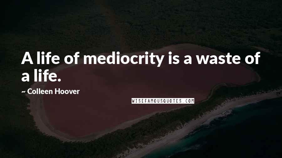 Colleen Hoover Quotes: A life of mediocrity is a waste of a life.