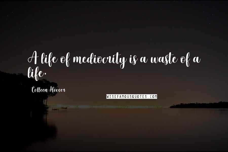 Colleen Hoover Quotes: A life of mediocrity is a waste of a life.