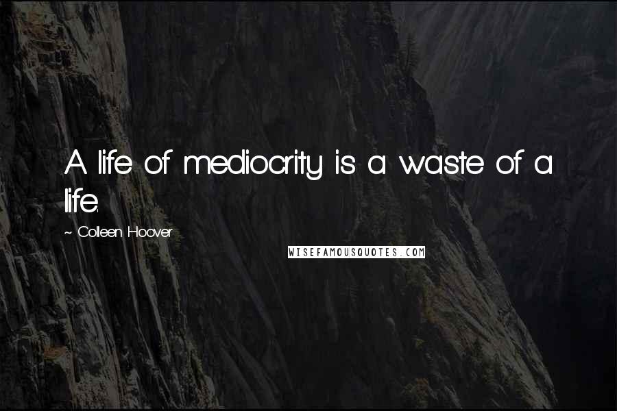 Colleen Hoover Quotes: A life of mediocrity is a waste of a life.