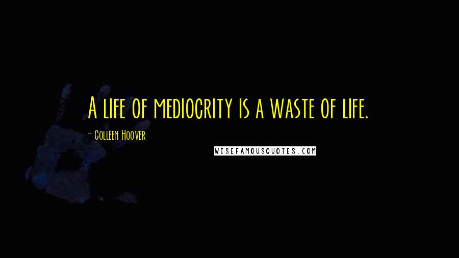 Colleen Hoover Quotes: A life of mediocrity is a waste of life.