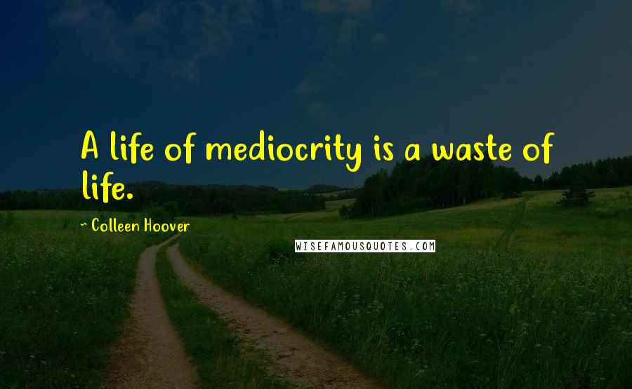 Colleen Hoover Quotes: A life of mediocrity is a waste of life.