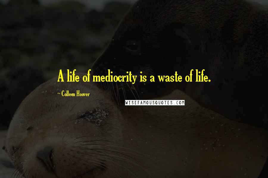 Colleen Hoover Quotes: A life of mediocrity is a waste of life.