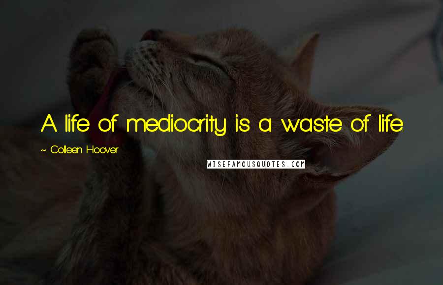 Colleen Hoover Quotes: A life of mediocrity is a waste of life.