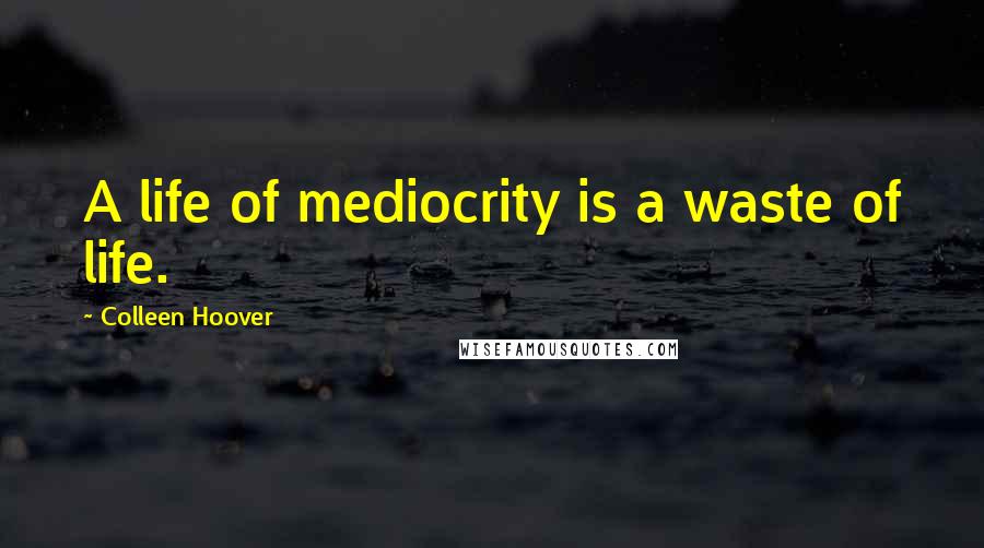 Colleen Hoover Quotes: A life of mediocrity is a waste of life.