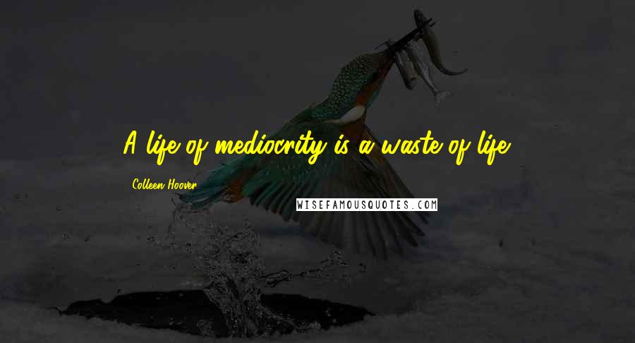 Colleen Hoover Quotes: A life of mediocrity is a waste of life.