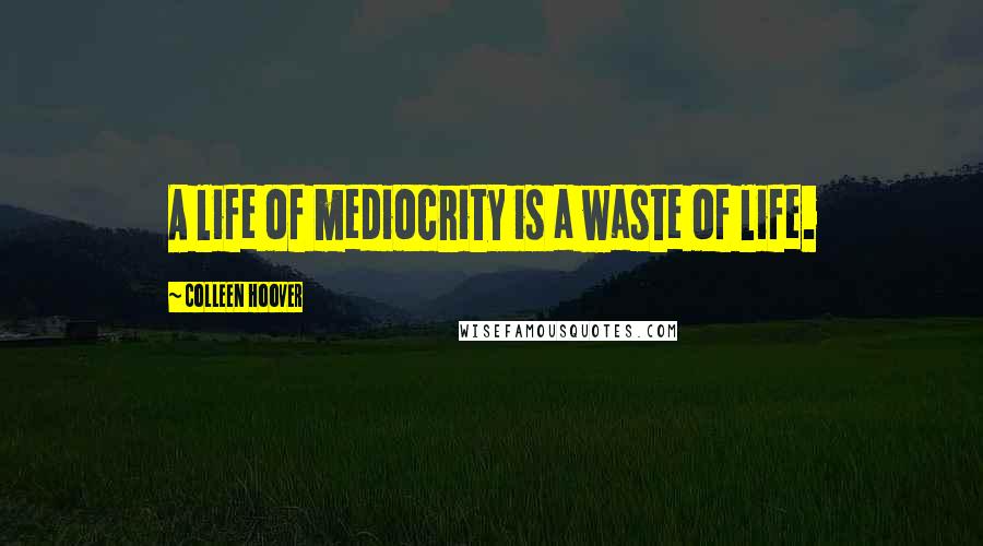Colleen Hoover Quotes: A life of mediocrity is a waste of life.
