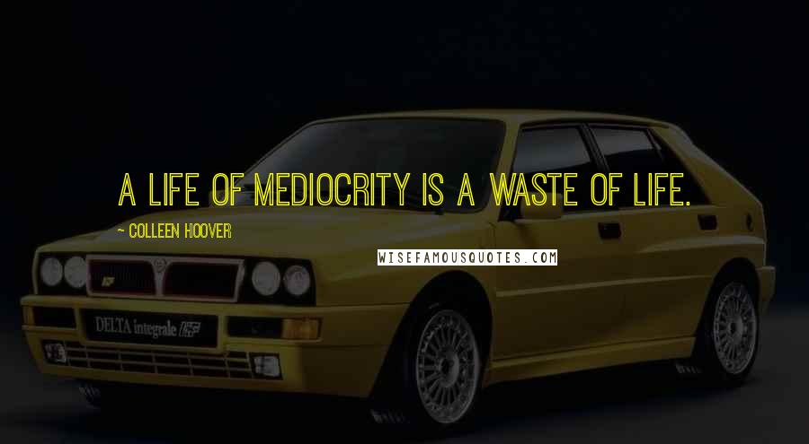 Colleen Hoover Quotes: A life of mediocrity is a waste of life.
