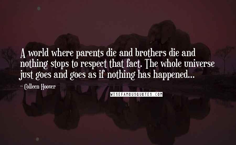 Colleen Hoover Quotes: A world where parents die and brothers die and nothing stops to respect that fact. The whole universe just goes and goes as if nothing has happened...