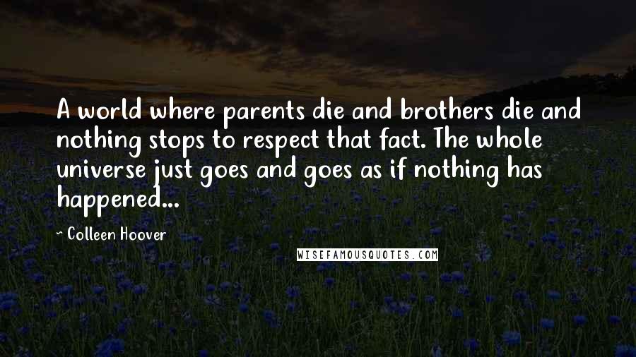 Colleen Hoover Quotes: A world where parents die and brothers die and nothing stops to respect that fact. The whole universe just goes and goes as if nothing has happened...