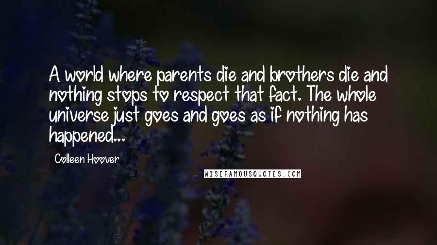 Colleen Hoover Quotes: A world where parents die and brothers die and nothing stops to respect that fact. The whole universe just goes and goes as if nothing has happened...