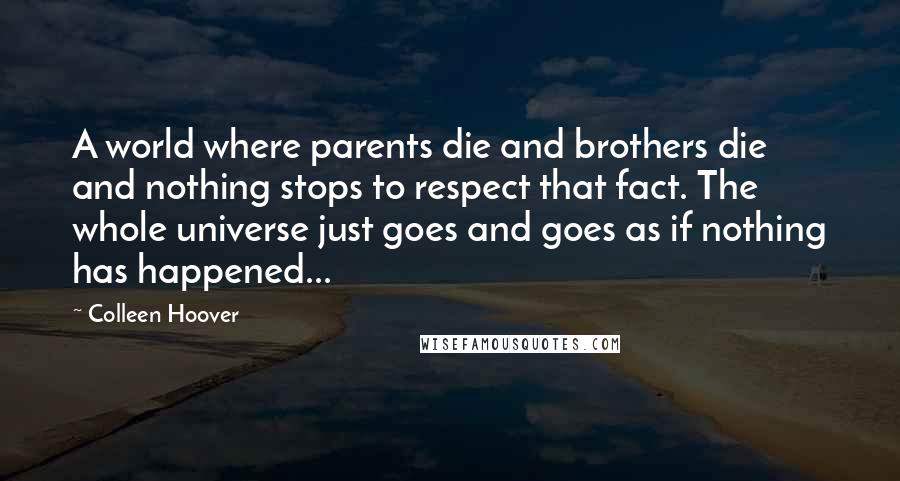 Colleen Hoover Quotes: A world where parents die and brothers die and nothing stops to respect that fact. The whole universe just goes and goes as if nothing has happened...