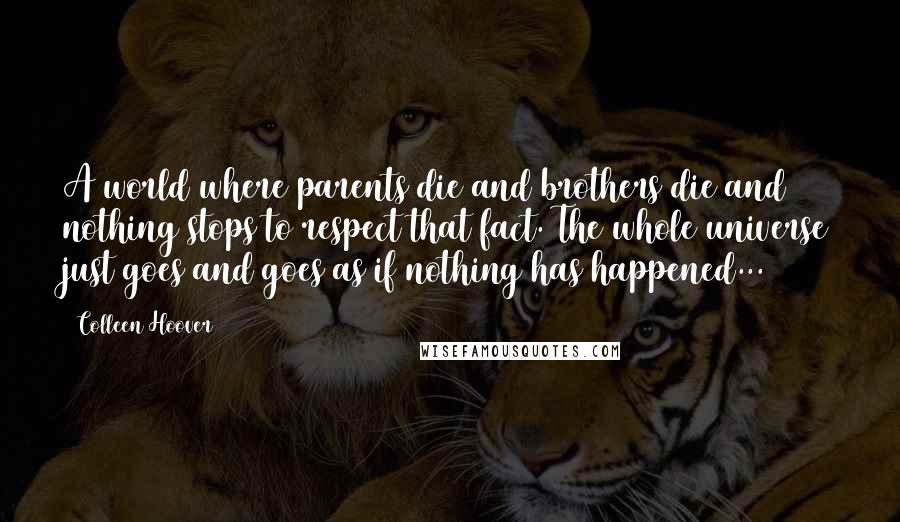 Colleen Hoover Quotes: A world where parents die and brothers die and nothing stops to respect that fact. The whole universe just goes and goes as if nothing has happened...