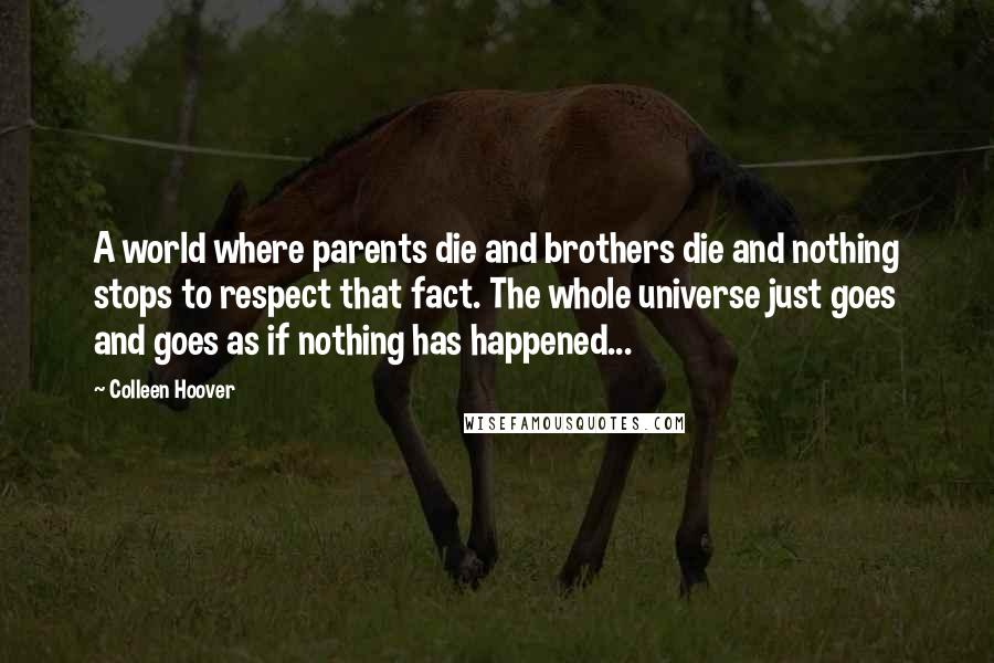 Colleen Hoover Quotes: A world where parents die and brothers die and nothing stops to respect that fact. The whole universe just goes and goes as if nothing has happened...
