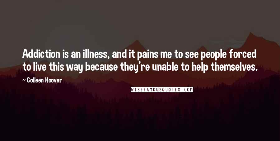 Colleen Hoover Quotes: Addiction is an illness, and it pains me to see people forced to live this way because they're unable to help themselves.